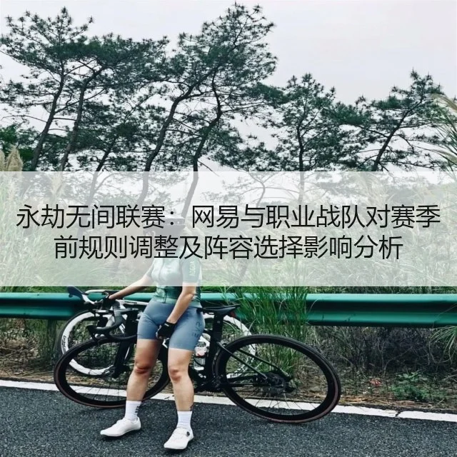 永劫无间联赛:网易与职业战队对赛季前规则调整及阵容选择影响分析